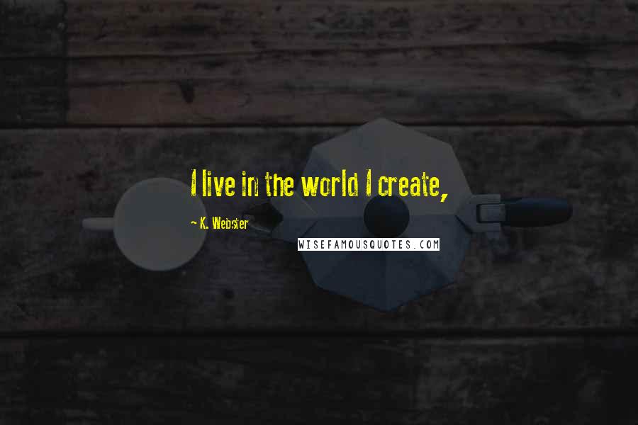 K. Webster Quotes: I live in the world I create,