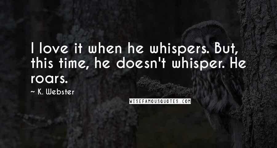 K. Webster Quotes: I love it when he whispers. But, this time, he doesn't whisper. He roars.