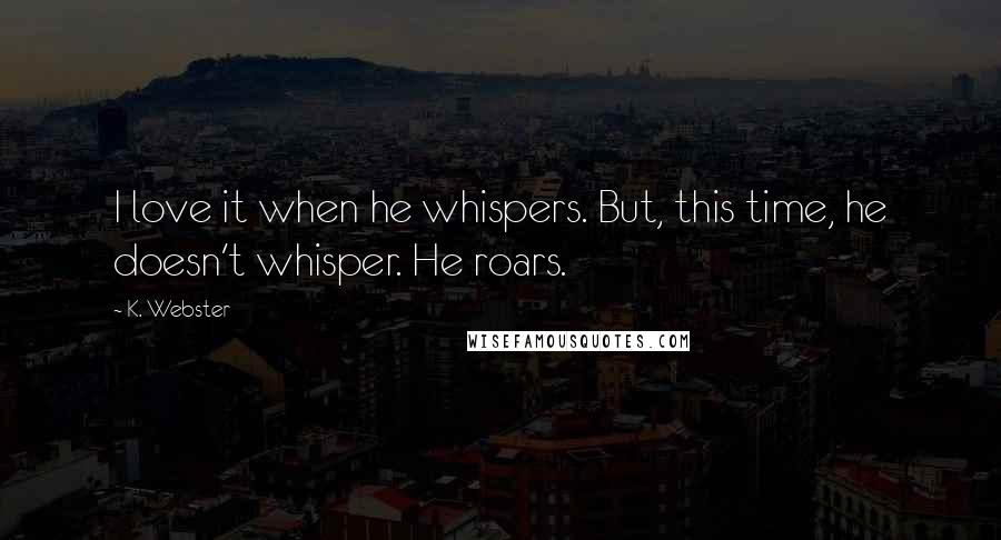 K. Webster Quotes: I love it when he whispers. But, this time, he doesn't whisper. He roars.