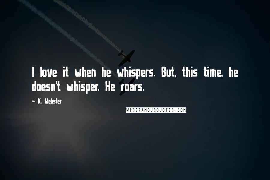 K. Webster Quotes: I love it when he whispers. But, this time, he doesn't whisper. He roars.