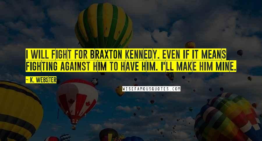 K. Webster Quotes: I will fight for Braxton Kennedy. Even if it means fighting against him to have him. I'll make him mine.