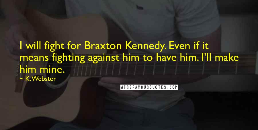 K. Webster Quotes: I will fight for Braxton Kennedy. Even if it means fighting against him to have him. I'll make him mine.
