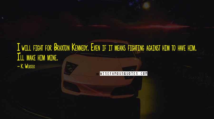 K. Webster Quotes: I will fight for Braxton Kennedy. Even if it means fighting against him to have him. I'll make him mine.