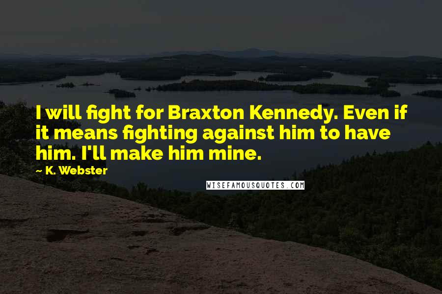 K. Webster Quotes: I will fight for Braxton Kennedy. Even if it means fighting against him to have him. I'll make him mine.