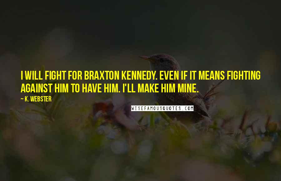 K. Webster Quotes: I will fight for Braxton Kennedy. Even if it means fighting against him to have him. I'll make him mine.