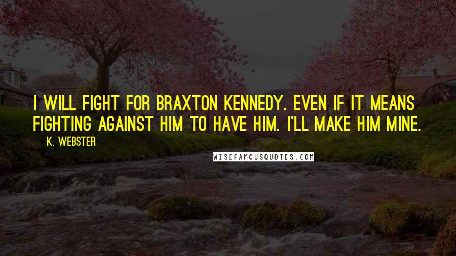 K. Webster Quotes: I will fight for Braxton Kennedy. Even if it means fighting against him to have him. I'll make him mine.