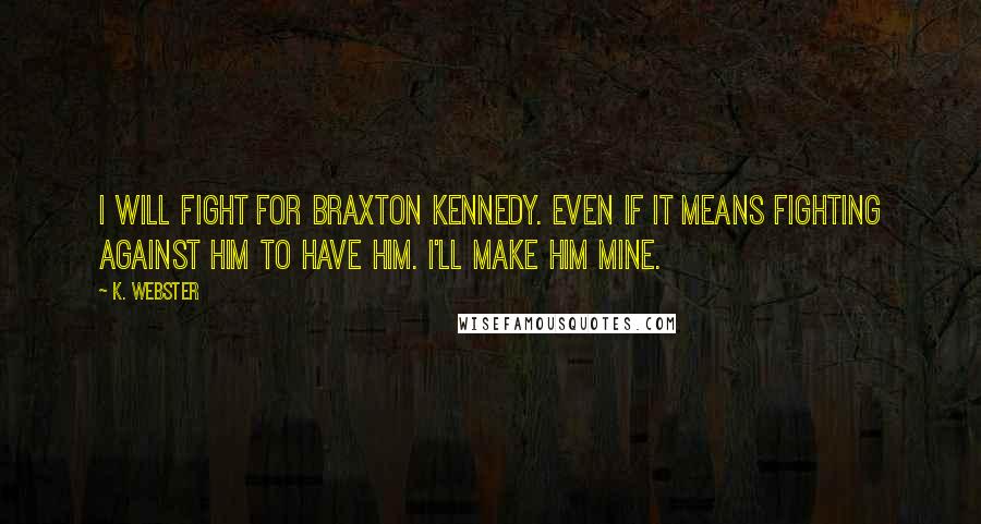 K. Webster Quotes: I will fight for Braxton Kennedy. Even if it means fighting against him to have him. I'll make him mine.