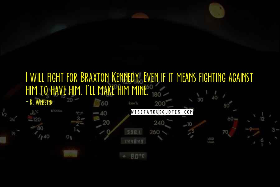 K. Webster Quotes: I will fight for Braxton Kennedy. Even if it means fighting against him to have him. I'll make him mine.