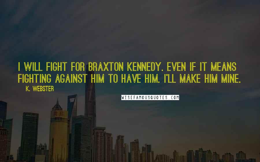 K. Webster Quotes: I will fight for Braxton Kennedy. Even if it means fighting against him to have him. I'll make him mine.