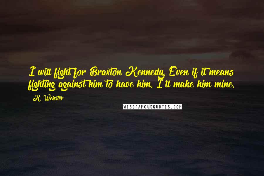K. Webster Quotes: I will fight for Braxton Kennedy. Even if it means fighting against him to have him. I'll make him mine.