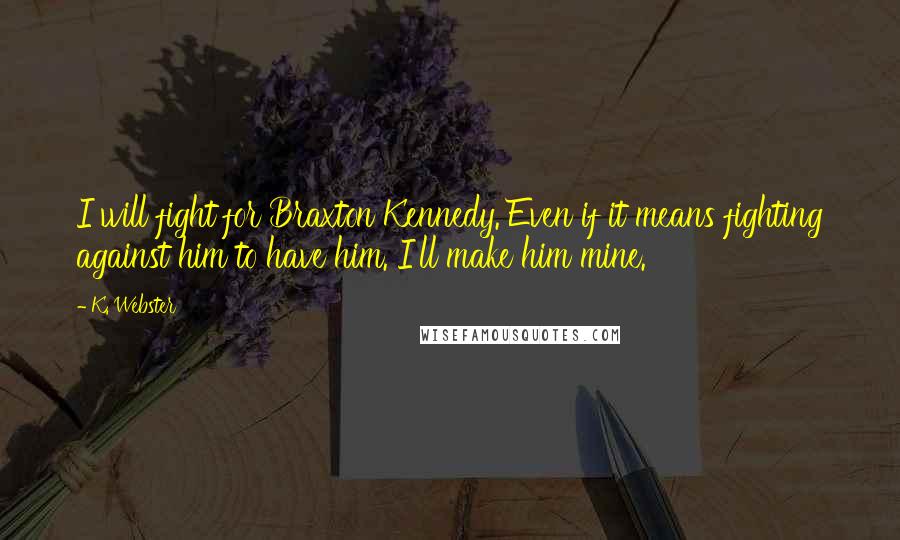 K. Webster Quotes: I will fight for Braxton Kennedy. Even if it means fighting against him to have him. I'll make him mine.