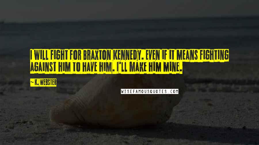 K. Webster Quotes: I will fight for Braxton Kennedy. Even if it means fighting against him to have him. I'll make him mine.