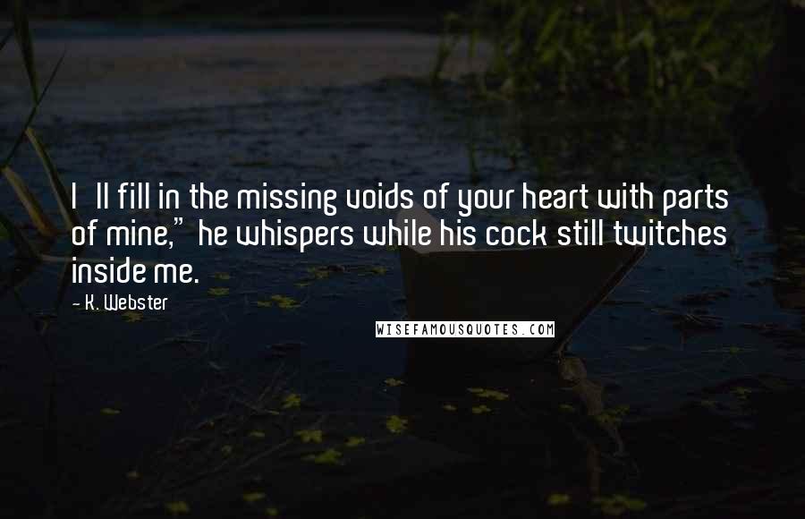 K. Webster Quotes: I'll fill in the missing voids of your heart with parts of mine," he whispers while his cock still twitches inside me.