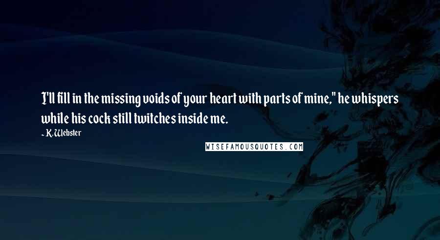 K. Webster Quotes: I'll fill in the missing voids of your heart with parts of mine," he whispers while his cock still twitches inside me.