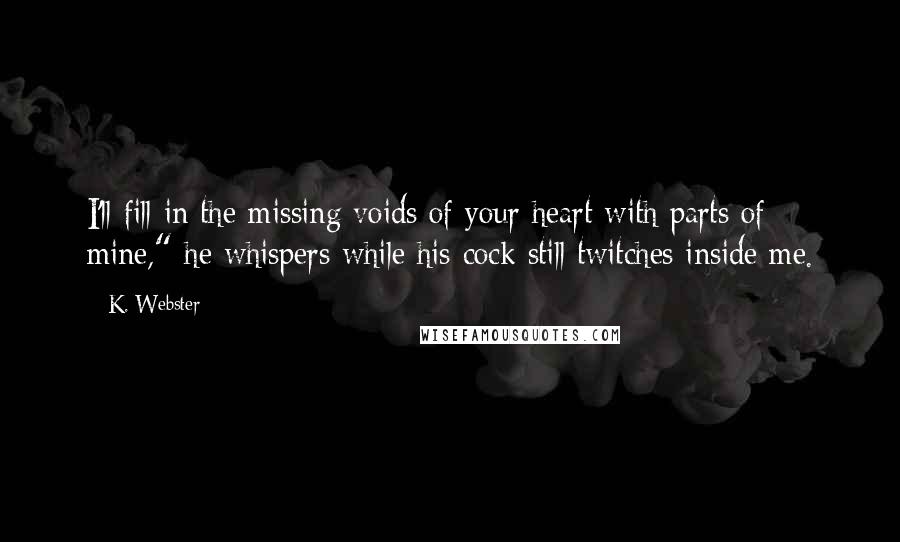 K. Webster Quotes: I'll fill in the missing voids of your heart with parts of mine," he whispers while his cock still twitches inside me.