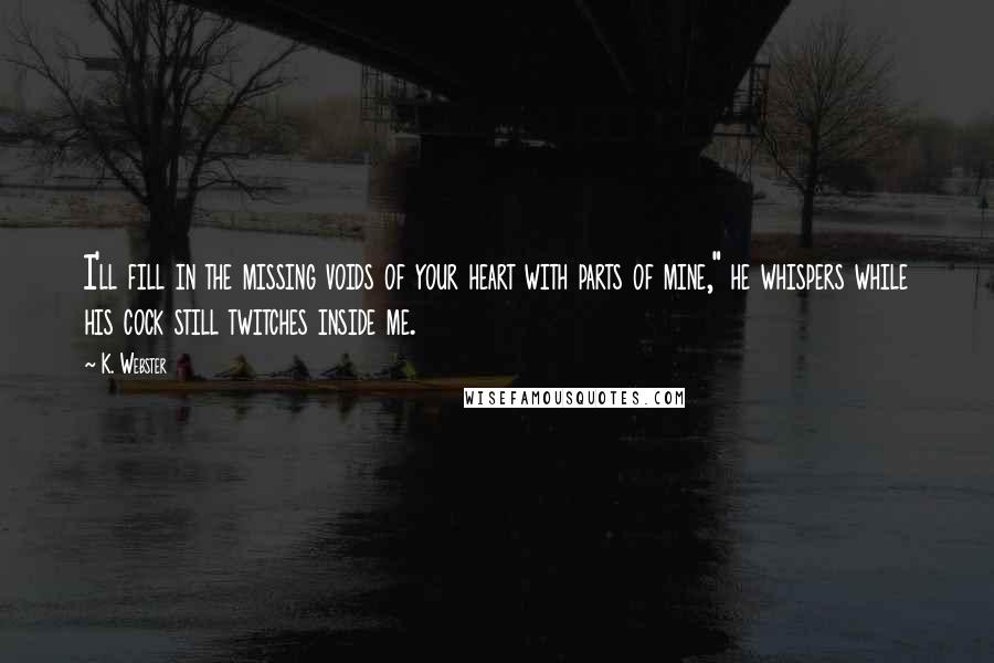 K. Webster Quotes: I'll fill in the missing voids of your heart with parts of mine," he whispers while his cock still twitches inside me.