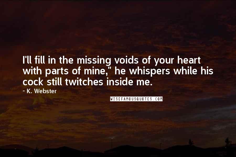 K. Webster Quotes: I'll fill in the missing voids of your heart with parts of mine," he whispers while his cock still twitches inside me.