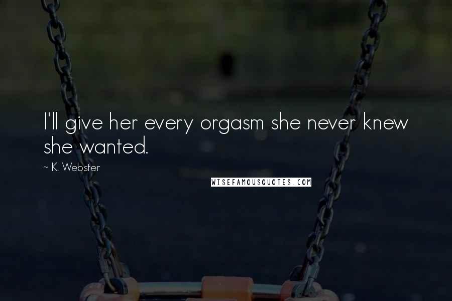 K. Webster Quotes: I'll give her every orgasm she never knew she wanted.