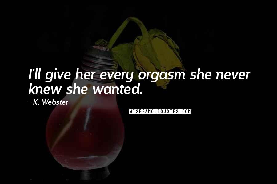 K. Webster Quotes: I'll give her every orgasm she never knew she wanted.