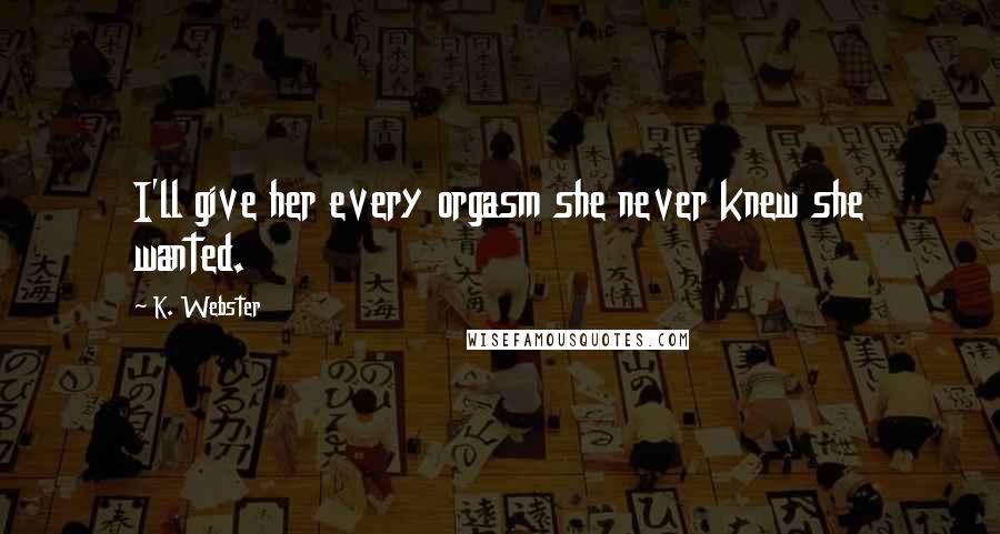 K. Webster Quotes: I'll give her every orgasm she never knew she wanted.