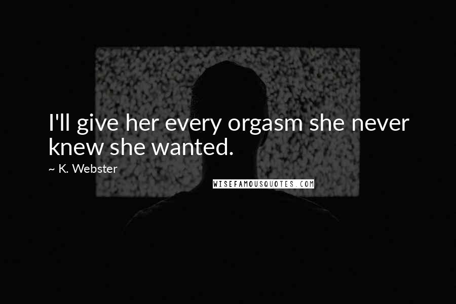 K. Webster Quotes: I'll give her every orgasm she never knew she wanted.