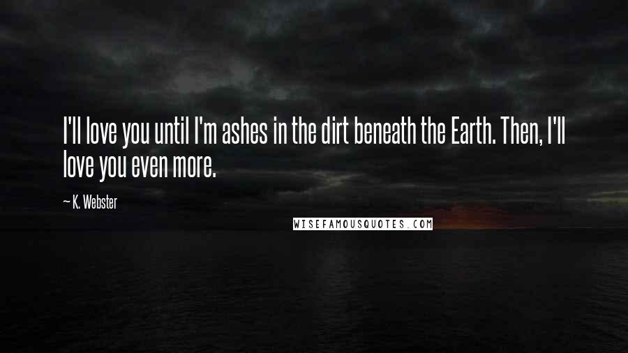 K. Webster Quotes: I'll love you until I'm ashes in the dirt beneath the Earth. Then, I'll love you even more.