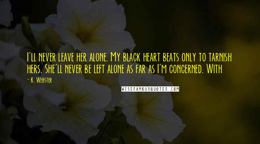 K. Webster Quotes: I'll never leave her alone. My black heart beats only to tarnish hers. She'll never be left alone as far as I'm concerned. With