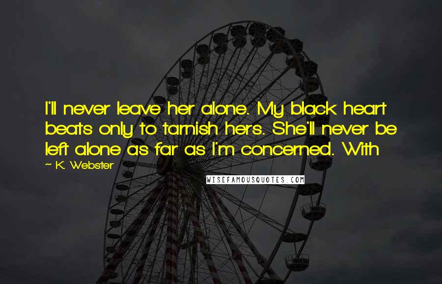 K. Webster Quotes: I'll never leave her alone. My black heart beats only to tarnish hers. She'll never be left alone as far as I'm concerned. With