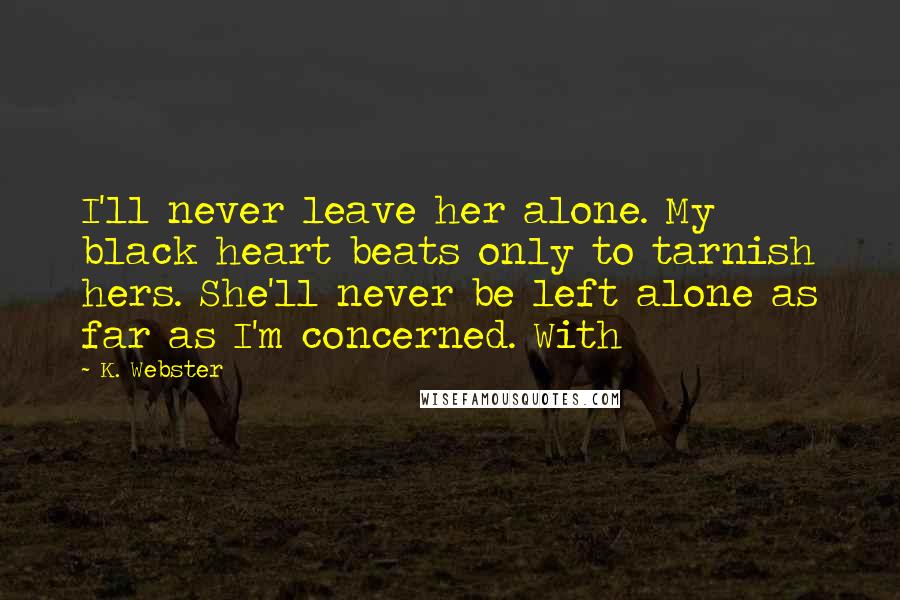 K. Webster Quotes: I'll never leave her alone. My black heart beats only to tarnish hers. She'll never be left alone as far as I'm concerned. With