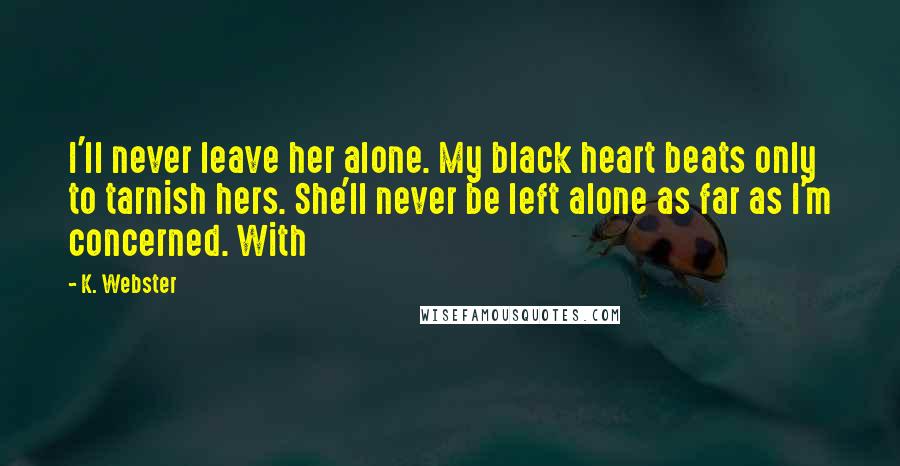 K. Webster Quotes: I'll never leave her alone. My black heart beats only to tarnish hers. She'll never be left alone as far as I'm concerned. With