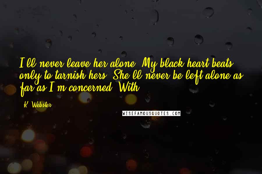 K. Webster Quotes: I'll never leave her alone. My black heart beats only to tarnish hers. She'll never be left alone as far as I'm concerned. With
