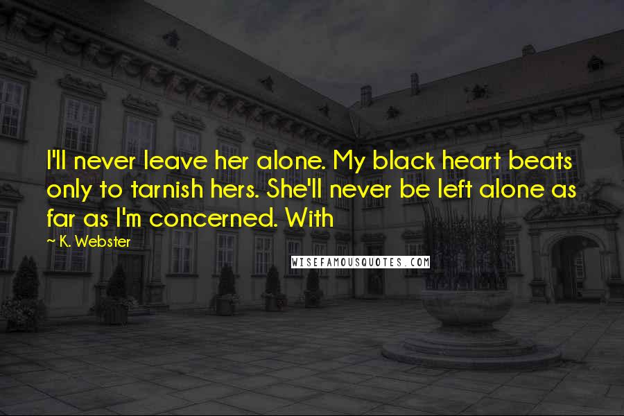 K. Webster Quotes: I'll never leave her alone. My black heart beats only to tarnish hers. She'll never be left alone as far as I'm concerned. With