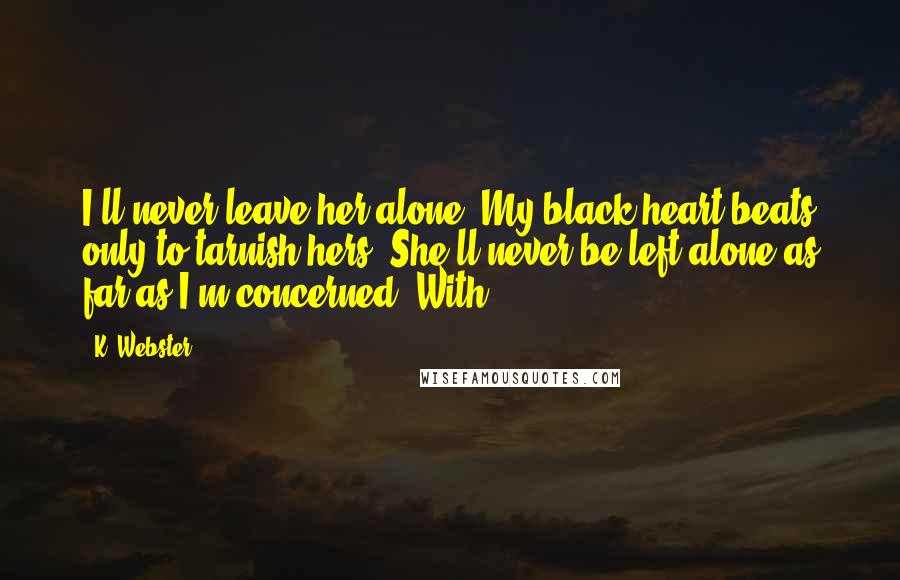 K. Webster Quotes: I'll never leave her alone. My black heart beats only to tarnish hers. She'll never be left alone as far as I'm concerned. With