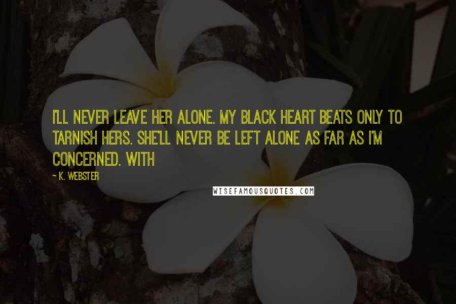 K. Webster Quotes: I'll never leave her alone. My black heart beats only to tarnish hers. She'll never be left alone as far as I'm concerned. With