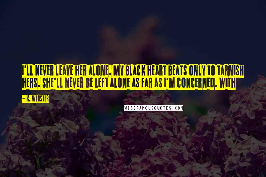 K. Webster Quotes: I'll never leave her alone. My black heart beats only to tarnish hers. She'll never be left alone as far as I'm concerned. With