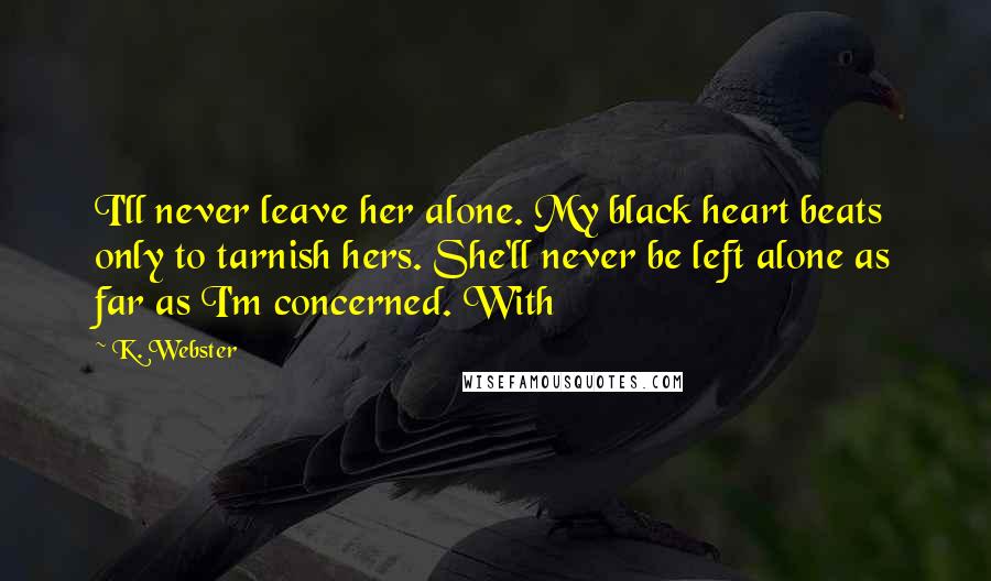 K. Webster Quotes: I'll never leave her alone. My black heart beats only to tarnish hers. She'll never be left alone as far as I'm concerned. With