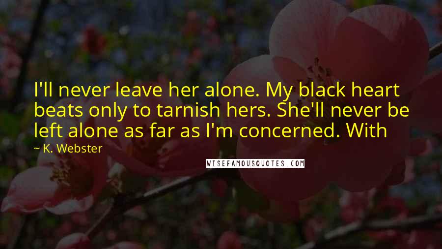 K. Webster Quotes: I'll never leave her alone. My black heart beats only to tarnish hers. She'll never be left alone as far as I'm concerned. With