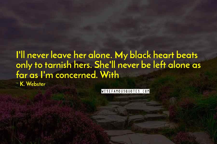 K. Webster Quotes: I'll never leave her alone. My black heart beats only to tarnish hers. She'll never be left alone as far as I'm concerned. With