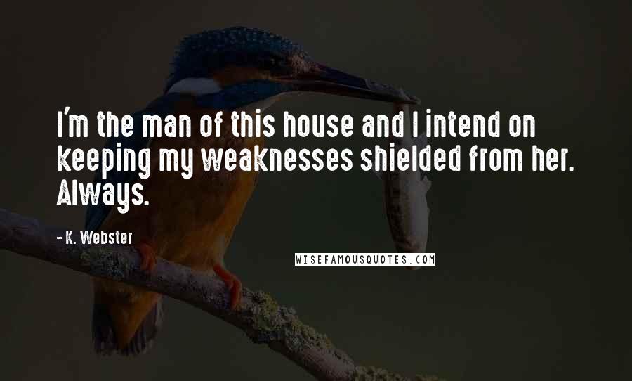 K. Webster Quotes: I'm the man of this house and I intend on keeping my weaknesses shielded from her. Always.