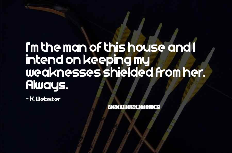 K. Webster Quotes: I'm the man of this house and I intend on keeping my weaknesses shielded from her. Always.