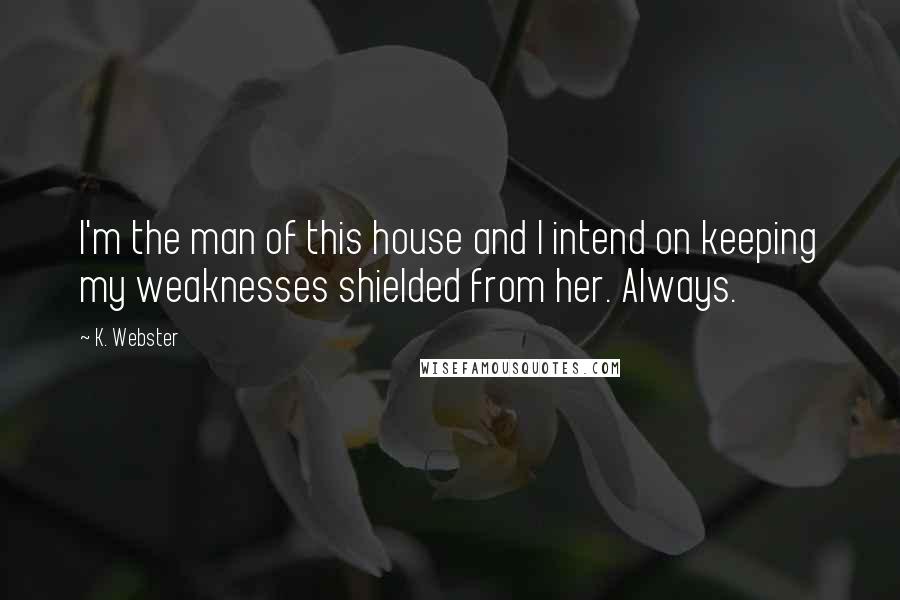 K. Webster Quotes: I'm the man of this house and I intend on keeping my weaknesses shielded from her. Always.