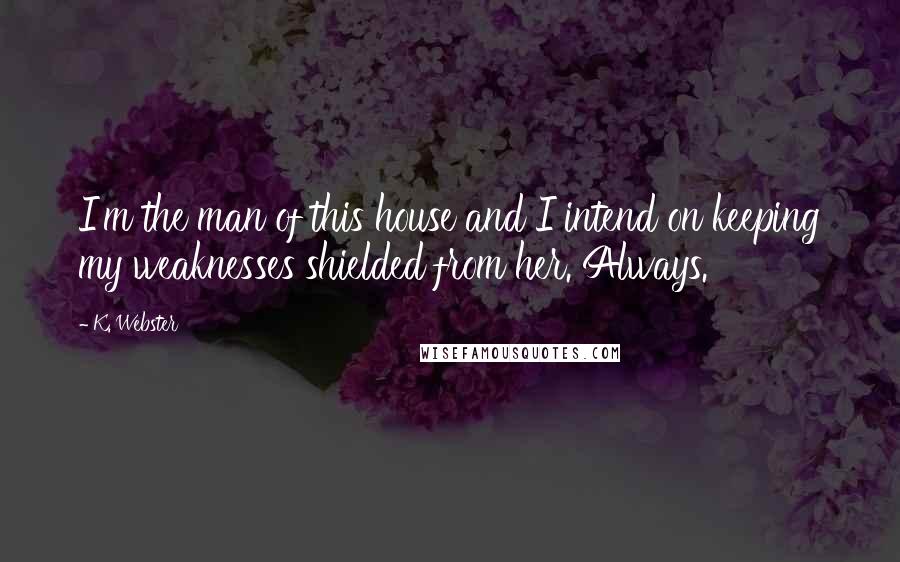 K. Webster Quotes: I'm the man of this house and I intend on keeping my weaknesses shielded from her. Always.