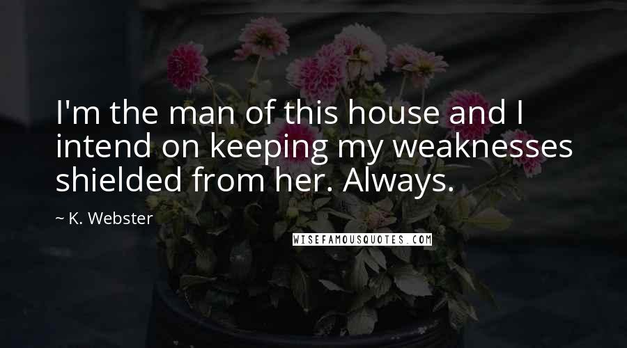 K. Webster Quotes: I'm the man of this house and I intend on keeping my weaknesses shielded from her. Always.