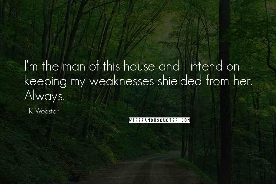 K. Webster Quotes: I'm the man of this house and I intend on keeping my weaknesses shielded from her. Always.