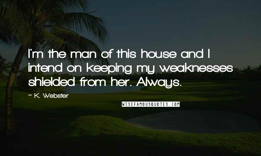 K. Webster Quotes: I'm the man of this house and I intend on keeping my weaknesses shielded from her. Always.