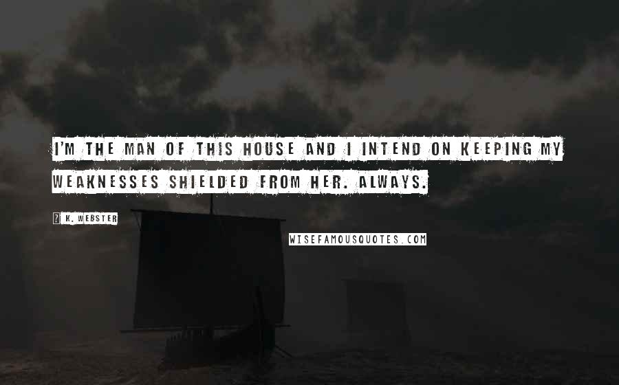 K. Webster Quotes: I'm the man of this house and I intend on keeping my weaknesses shielded from her. Always.