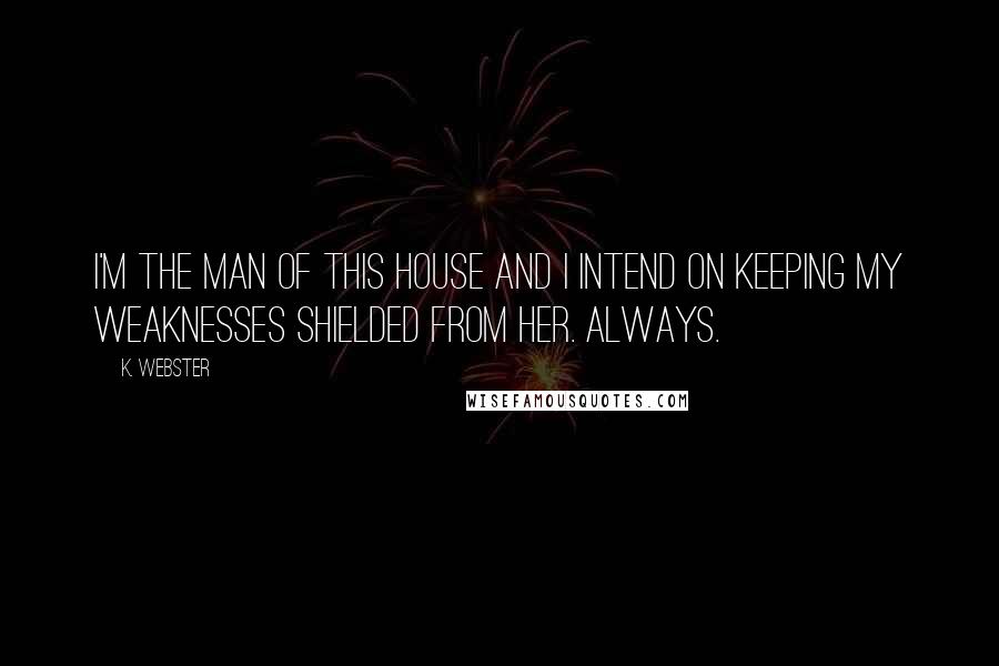 K. Webster Quotes: I'm the man of this house and I intend on keeping my weaknesses shielded from her. Always.