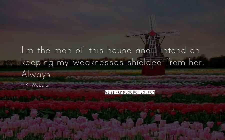 K. Webster Quotes: I'm the man of this house and I intend on keeping my weaknesses shielded from her. Always.