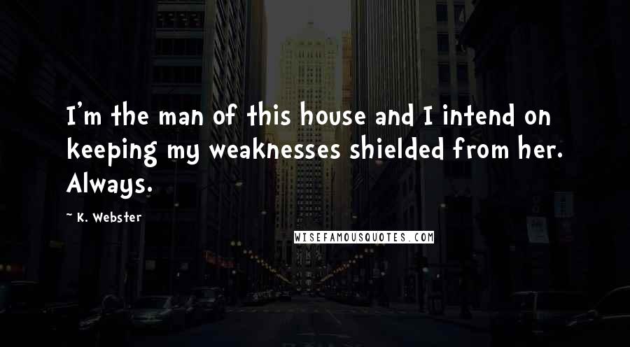 K. Webster Quotes: I'm the man of this house and I intend on keeping my weaknesses shielded from her. Always.