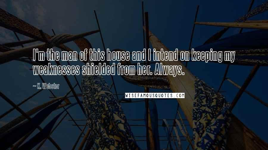 K. Webster Quotes: I'm the man of this house and I intend on keeping my weaknesses shielded from her. Always.